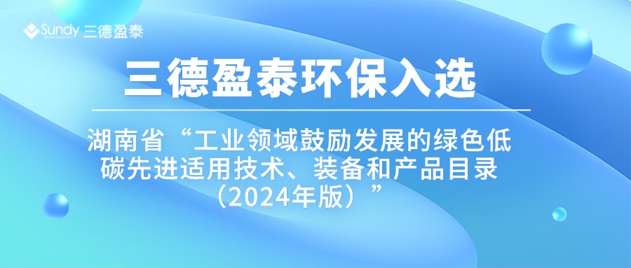 三德盈泰环保入选湖南省“工业领域鼓励发展的绿色低碳先进适用技术、装备和产品目录（2024年版）”